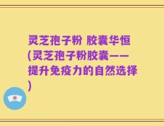 灵芝孢子粉 胶囊华恒(灵芝孢子粉胶囊——提升免疫力的自然选择)