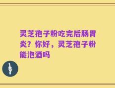 灵芝孢子粉吃完后肠胃炎？你好，灵芝孢子粉能泡酒吗