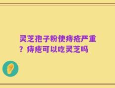 灵芝孢子粉使痔疮严重？痔疮可以吃灵芝吗