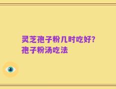 灵芝孢子粉几时吃好？孢子粉汤吃法