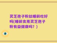 灵芝孢子粉丝睡前吃好吗(睡前食用灵芝孢子粉有益健康吗？)