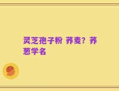 灵芝孢子粉 荞麦？荞葱学名