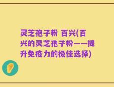 灵芝孢子粉 百兴(百兴的灵芝孢子粉——提升免疫力的极佳选择)