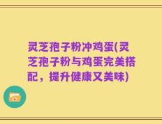 灵芝孢子粉冲鸡蛋(灵芝孢子粉与鸡蛋完美搭配，提升健康又美味)