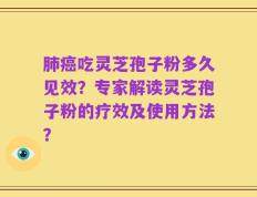 肺癌吃灵芝孢子粉多久见效？专家解读灵芝孢子粉的疗效及使用方法？