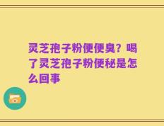 灵芝孢子粉便便臭？喝了灵芝孢子粉便秘是怎么回事