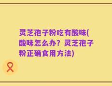 灵芝孢子粉吃有酸味(酸味怎么办？灵芝孢子粉正确食用方法)