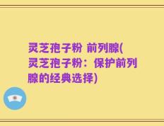 灵芝孢子粉 前列腺(灵芝孢子粉：保护前列腺的经典选择)