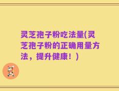 灵芝孢子粉吃法量(灵芝孢子粉的正确用量方法，提升健康！)