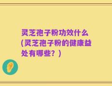 灵芝孢子粉功效什么 (灵芝孢子粉的健康益处有哪些？)