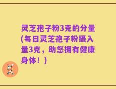 灵芝孢子粉3克的分量(每日灵芝孢子粉摄入量3克，助您拥有健康身体！)