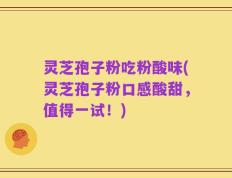 灵芝孢子粉吃粉酸味(灵芝孢子粉口感酸甜，值得一试！)