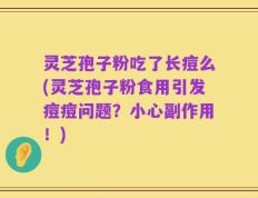 灵芝孢子粉吃了长痘么(灵芝孢子粉食用引发痘痘问题？小心副作用！)