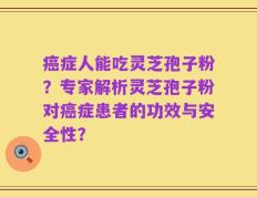 癌症人能吃灵芝孢子粉？专家解析灵芝孢子粉对癌症患者的功效与安全性？