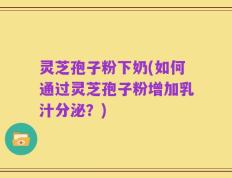 灵芝孢子粉下奶(如何通过灵芝孢子粉增加乳汁分泌？)