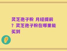 灵芝孢子粉 月经提前？灵芝孢子粉在哪里能买到