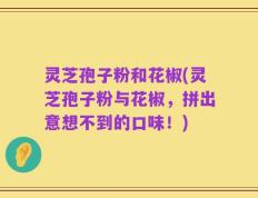 灵芝孢子粉和花椒(灵芝孢子粉与花椒，拼出意想不到的口味！)