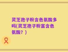 灵芝孢子粉含色氨酸多吗(灵芝孢子粉富含色氨酸？)