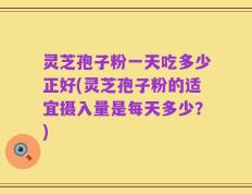 灵芝孢子粉一天吃多少正好(灵芝孢子粉的适宜摄入量是每天多少？)