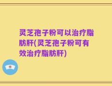 灵芝孢子粉可以治疗脂肪肝(灵芝孢子粉可有效治疗脂肪肝)