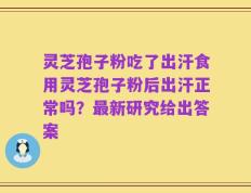 灵芝孢子粉吃了出汗食用灵芝孢子粉后出汗正常吗？最新研究给出答案