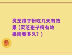 灵芝孢子粉吃几天有效果 (灵芝孢子粉有效果需要多久？)