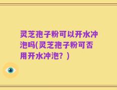 灵芝孢子粉可以开水冲泡吗(灵芝孢子粉可否用开水冲泡？)