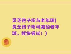 灵芝孢子粉与老年斑(灵芝孢子粉可减轻老年斑，赶快尝试！)