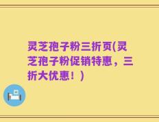 灵芝孢子粉三折页(灵芝孢子粉促销特惠，三折大优惠！)