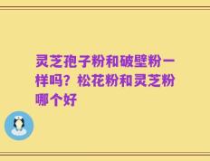 灵芝孢子粉和破壁粉一样吗？松花粉和灵芝粉哪个好