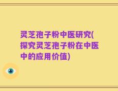 灵芝孢子粉中医研究(探究灵芝孢子粉在中医中的应用价值)