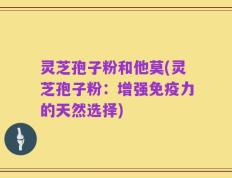 灵芝孢子粉和他莫(灵芝孢子粉：增强免疫力的天然选择)
