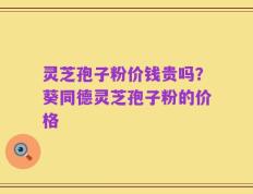 灵芝孢子粉价钱贵吗？葵同德灵芝孢子粉的价格