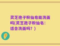 灵芝孢子粉仙皂能洗面吗(灵芝孢子粉仙皂：适合洗面吗？)