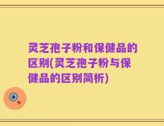 灵芝孢子粉和保健品的区别(灵芝孢子粉与保健品的区别简析)