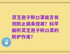灵芝孢子粉口罩能否有效防止病毒侵袭？科学解析灵芝孢子粉口罩的防护作用？