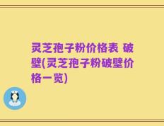 灵芝孢子粉价格表 破壁(灵芝孢子粉破壁价格一览)