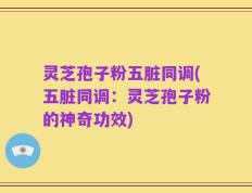 灵芝孢子粉五脏同调(五脏同调：灵芝孢子粉的神奇功效)