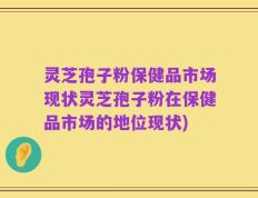 灵芝孢子粉保健品市场现状灵芝孢子粉在保健品市场的地位现状)