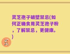 灵芝孢子破壁禁忌(如何正确食用灵芝孢子粉，了解禁忌，更健康。)