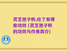 灵芝孢子粉,吃了有哪些功效 (灵芝孢子粉的功效与作用简介)