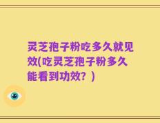 灵芝孢子粉吃多久就见效(吃灵芝孢子粉多久能看到功效？)