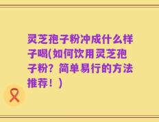 灵芝孢子粉冲成什么样子喝(如何饮用灵芝孢子粉？简单易行的方法推荐！)