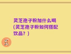 灵芝孢子粉加什么喝 (灵芝孢子粉如何搭配饮品？)
