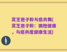 灵芝孢子粉与癌共舞(灵芝孢子粉：拥抱健康，与癌共度健康生活)