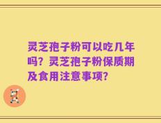 灵芝孢子粉可以吃几年吗？灵芝孢子粉保质期及食用注意事项？