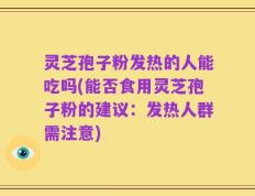 灵芝孢子粉发热的人能吃吗(能否食用灵芝孢子粉的建议：发热人群需注意)