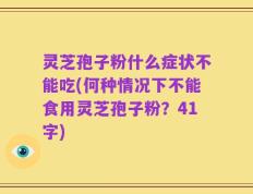 灵芝孢子粉什么症状不能吃(何种情况下不能食用灵芝孢子粉？41字)