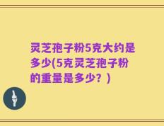 灵芝孢子粉5克大约是多少(5克灵芝孢子粉的重量是多少？)