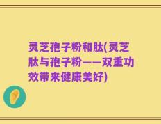 灵芝孢子粉和肽(灵芝肽与孢子粉——双重功效带来健康美好)